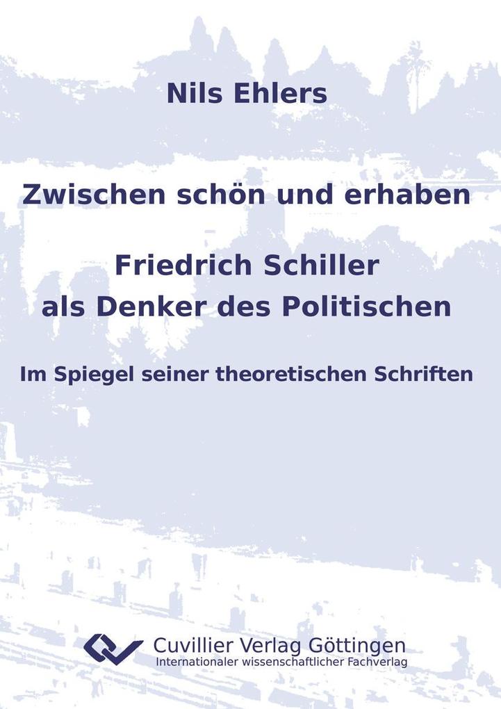 Zwischen schön und erhaben - Friedrich Schiller als Denker des Politischen. Im Spiegel seiner theoretischen Schriften - Nils Ehlers