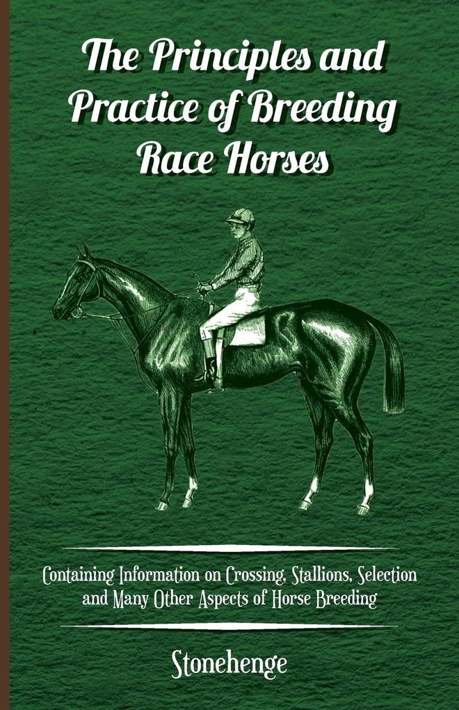 The Principles and Practice of Breeding Race Horses - Containing Information on Crossing Stallions Selection and Many Other Aspects of Horse Breedin