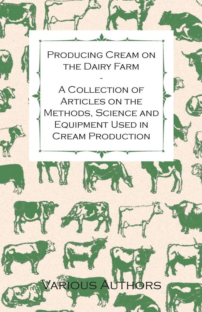 Producing Cream on the Dairy Farm - A Collection of Articles on the Methods Science and Equipment Used in Cream Production