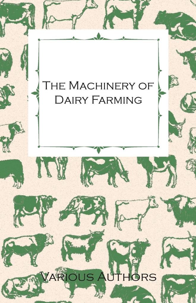 The Machinery of Dairy Farming - With Information on Milking Separating Sterilizing and Other Mechanical Aspects of Dairy Production