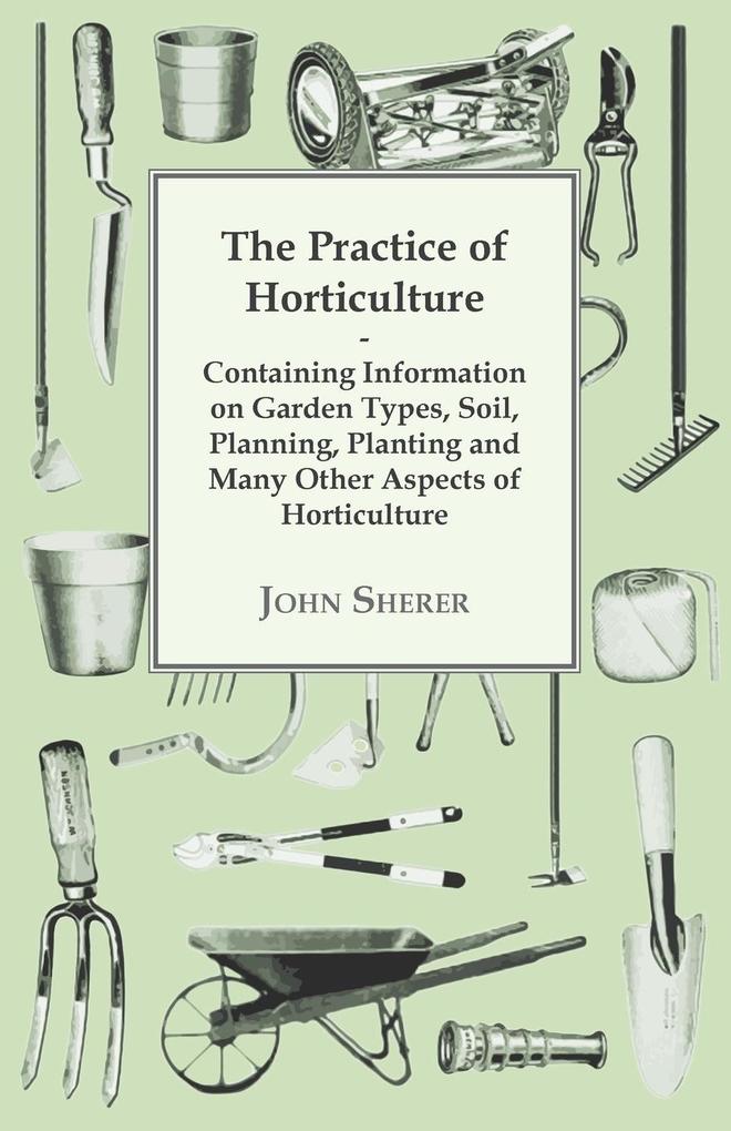 The Practice of Horticulture - Containing Information on Garden Types Soil Planning Planting and Many Other Aspects of Horticulture