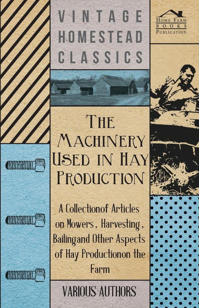 The Machinery Used in Hay Production - A Collection of Articles on Mowers Harvesting Bailing and Other Aspects of Hay Production on the Farm