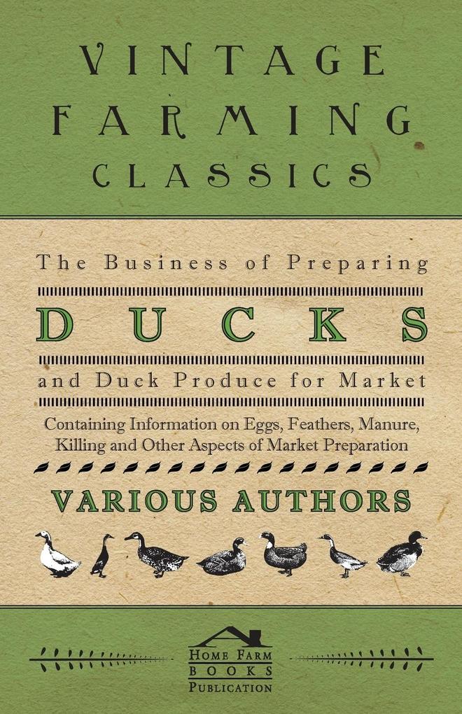The Business of Preparing Ducks and Duck Produce for Market - Containing Information on Eggs Feathers Manure Killing and Other Aspects of Market PR