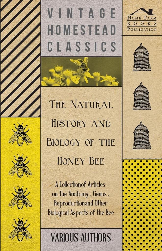The Natural History and Biology of the Honey Bee - A Collection of Articles on the Anatomy Genus Reproduction and Other Biological Aspects of the Be