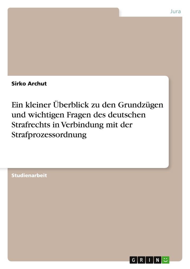 Ein kleiner Überblick zu den Grundzügen und wichtigen Fragen des deutschen Strafrechts in Verbindung mit der Strafprozessordnung - Sirko Archut