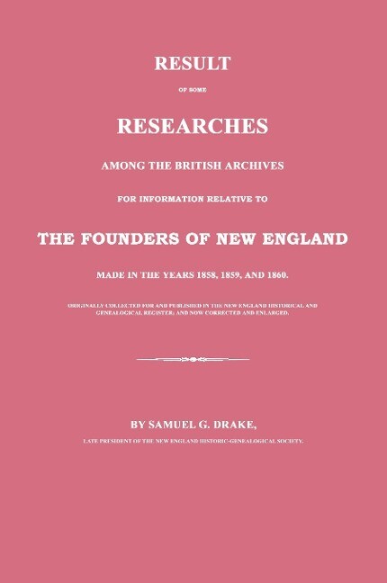 Result of Some Researches Among the British Archives for Information Relative to the Founders of New England: Made in the Years 1858 1859 and 1860