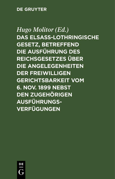Das elsass-lothringische Gesetz betreffend die Ausführung des Reichsgesetzes über die Angelegenheiten der freiwilligen Gerichtsbarkeit vom 6. Nov. 1899 nebst den zugehörigen Ausführungsverfügungen