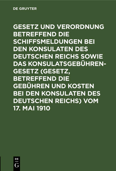 Gesetz und Verordnung betreffend die Schiffsmeldungen bei den Konsulaten des Deutschen Reichs sowie das Konsulatsgebührengesetz (Gesetz betreffend die Gebühren und Kosten bei den Konsulaten des Deutschen Reichs) vom 17. Mai 1910
