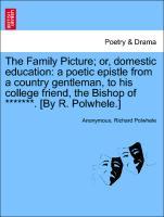 The Family Picture; or, domestic education: a poetic epistle from a country gentleman, to his college friend, the Bishop of *******. [By R. Polwhe...