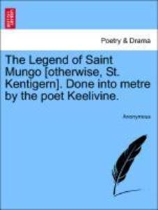 The Legend of Saint Mungo [otherwise, St. Kentigern]. Done into metre by the poet Keelivine. als Taschenbuch von Anonymous