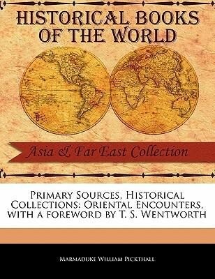 Primary Sources Historical Collections: Oriental Encounters with a Foreword by T. S. Wentworth - Marmaduke William Pickthall