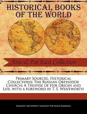 Primary Sources Historical Collections: The Russian Orthodox Church: A Treatise of Her Origin and Life with a Foreword by T. S. Wentworth