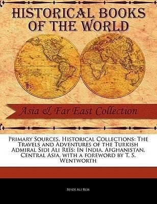 Primary Sources Historical Collections: The Travels and Adventures of the Turkish Admiral Sidi Ali Reis: In India Afghanistan Central Asia with a