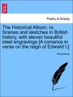 The Historical Album; or, Scenes and sketches in British history, with eleven beautiful steel engravings [A romance in verse on the reign of Edwar...