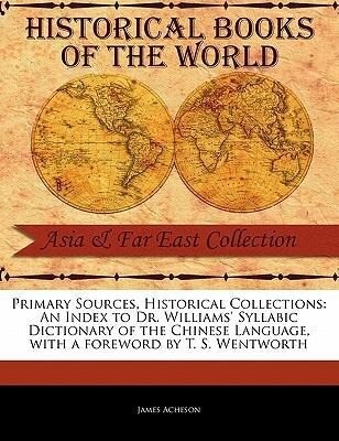 Primary Sources Historical Collections: An Index to Dr. Williams‘ Syllabic Dictionary of the Chinese Language with a Foreword by T. S. Wentworth