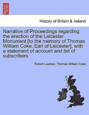 Narrative of Proceedings regarding the erection of the Leicester Monument [to the memory of Thomas William Coke, Earl of Leicester], with a statem...