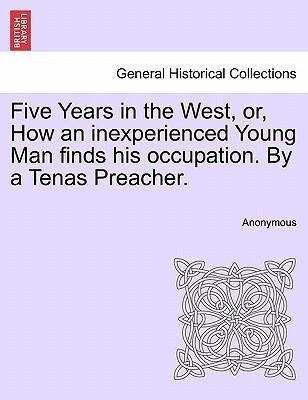 Five Years in the West, or, How an inexperienced Young Man finds his occupation. By a Tenas Preacher. als Taschenbuch von Anonymous