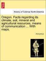 Oregon. Facts regarding its climate, soil, mineral and agricultural resources, means of communication ... With maps. als Taschenbuch von Anonymous