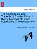 The Conspiracie, and Tragedie of Charles Duke of Byron, Marshall of France. Acted lately in two playes, etc. als Taschenbuch von George Chapman, P...