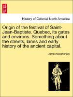 Origin of the festival of Saint-Jean-Baptiste. Quebec, its gates and environs. Something about the streets, lanes and early history of the ancient...