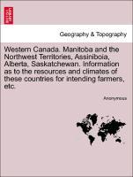 Western Canada. Manitoba and the Northwest Territories, Assiniboia, Alberta, Saskatchewan. Information as to the resources and climates of these c...