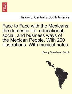Face to Face with the Mexicans: the domestic life, educational, social, and business ways of the Mexican People. With 200 illustrations. With musi...