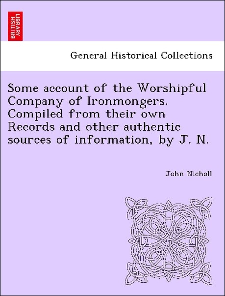 Some account of the Worshipful Company of Ironmongers. Compiled from their own Records and other authentic sources of information, by J. N. als Ta...
