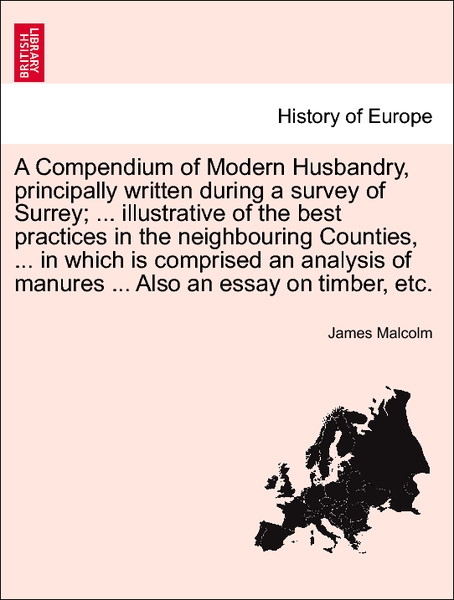 A Compendium of Modern Husbandry, principally written during a survey of Surrey; ... illustrative of the best practices in the neighbouring Counti...