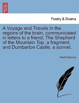 A Voyage and Travels in the regions of the brain, communicated in letters to a friend; The Shepherd of the Mountain Top, a fragment; and Dumbarton...