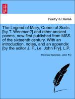 The Legend of Mary, Queen of Scots [by T. Wenman?] and other ancient poems, now first published from MSS. of the sixteenth century. With an introd...