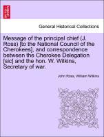 Message of the principal chief (J. Ross) [to the National Council of the Cherokees], and correspondence between the Cherokee Delegation [sic] and ...