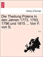 Die Theilung Polens in den Jahren 1773, 1793, 1796 und 1815 ... Von F. von S. als Taschenbuch von F S.