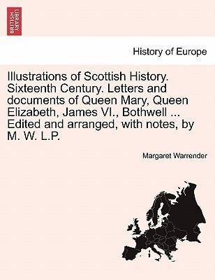 Illustrations of Scottish History. Sixteenth Century. Letters and documents of Queen Mary, Queen Elizabeth, James VI., Bothwell ... Edited and arr...