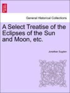 A Select Treatise of the Eclipses of the Sun and Moon, etc. als Taschenbuch von Jonathan Sugden