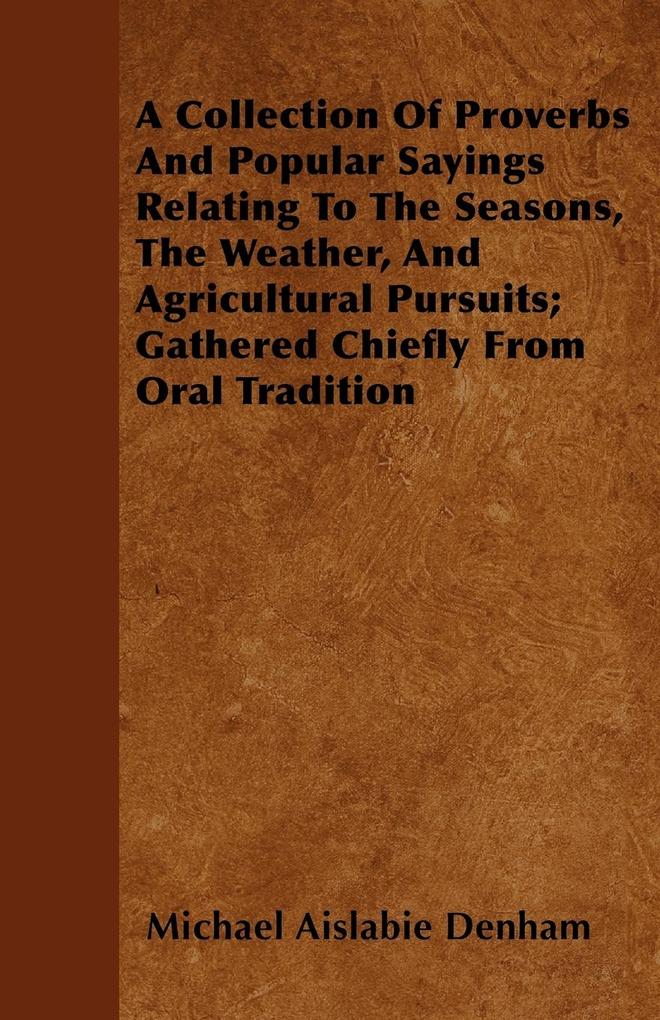 A Collection Of Proverbs And Popular Sayings Relating To The Seasons The Weather And Agricultural Pursuits; Gathered Chiefly From Oral Tradition
