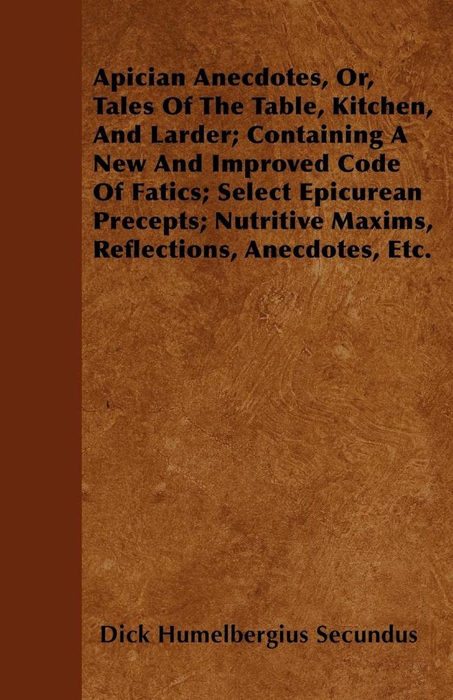 Apician Anecdotes, Or, Tales Of The Table, Kitchen, And Larder; Containing A New And Improved Code Of Fatics; Select Epicurean Precepts; Nutritive...