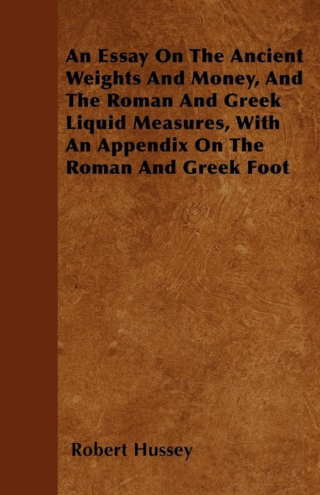 An Essay On The Ancient Weights And Money, And The Roman And Greek Liquid Measures, With An Appendix On The Roman And Greek Foot als Taschenbuch v...