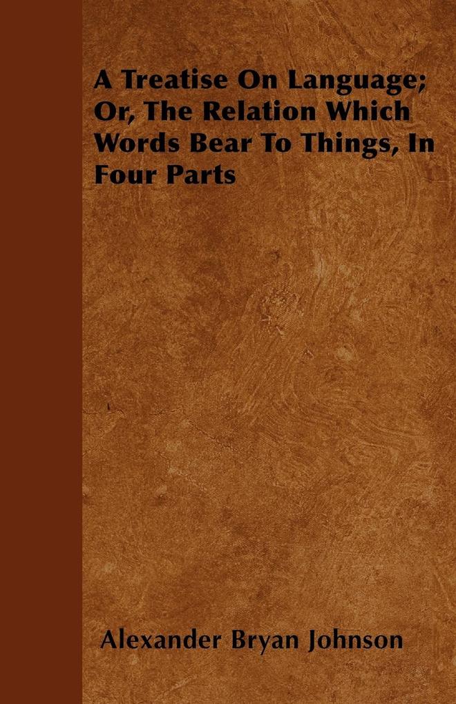A Treatise On Language; Or The Relation Which Words Bear To Things In Four Parts