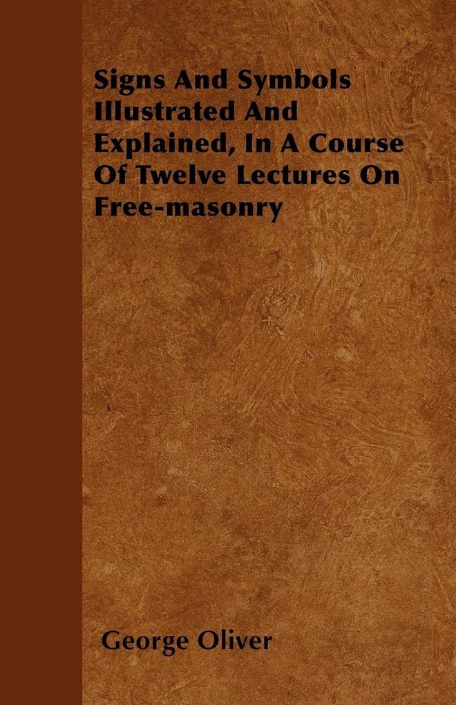 Signs And Symbols Illustrated And Explained In A Course Of Twelve Lectures On Free-masonry
