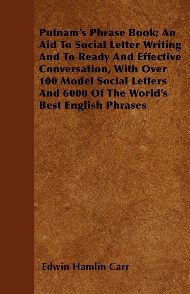 Putnam's Phrase Book; An Aid To Social Letter Writing And To Ready And Effective Conversation With Over 100 Model Social Letters And 6000 Of The World's Best English Phrases