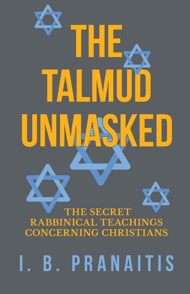 The Talmud Unmasked - The Secret Rabbinical Teachings Concerning Christians - I. B. Pranaitis