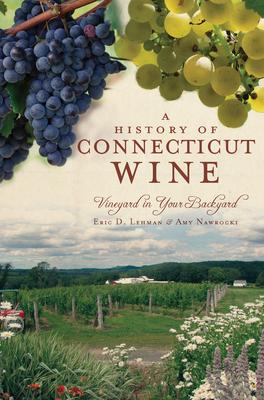 A History of Connecticut Wine: Vineyard in Your Backyard - Eric D. Lehman/ Amy Nawrocki