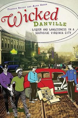 Wicked Danville:: Liquor and Lawlessness in a Southside Virginia City - Frankie Bailey/ Alice Green