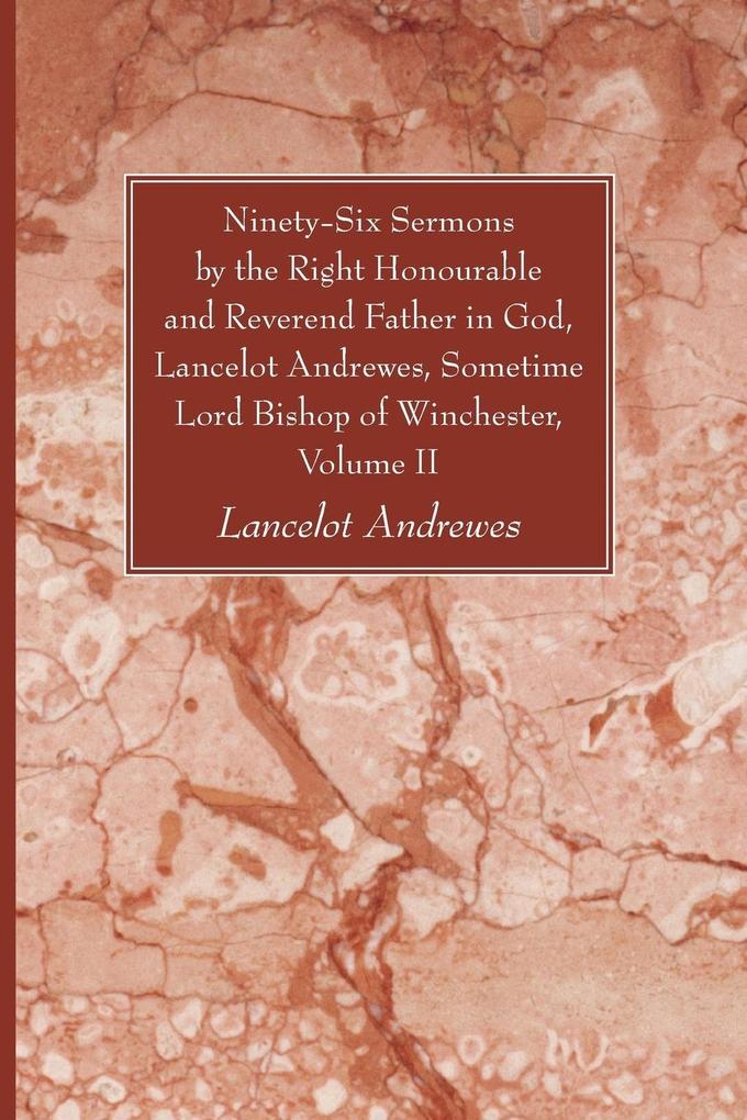 Ninety-Six Sermons by the Right Honourable and Reverend Father in God Lancelot Andrewes Sometime Lord Bishop of Winchester Vol. II