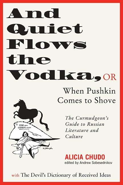 And Quiet Flows the Vodka: Or When Pushkin Comes to Shove: The Curmudgeon‘s Guide to Russian Literature with the Devil‘s Dictionary of Received I