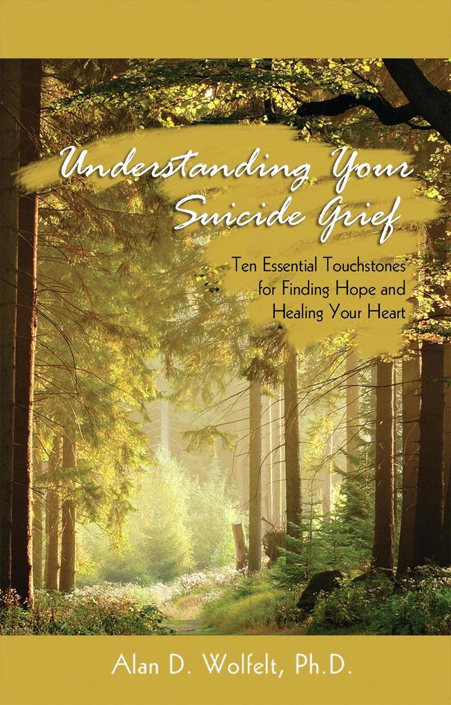 Understanding Your Suicide Grief : Ten Essential Touchstones for Finding Hope and Healing Your Heart