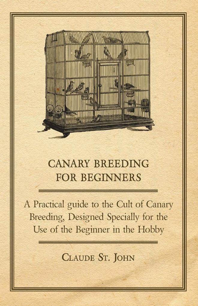 Canary Breeding for Beginners - A Practical Guide to the Cult of Canary Breeding ed Specially for the Use of the Beginner in the Hobby.