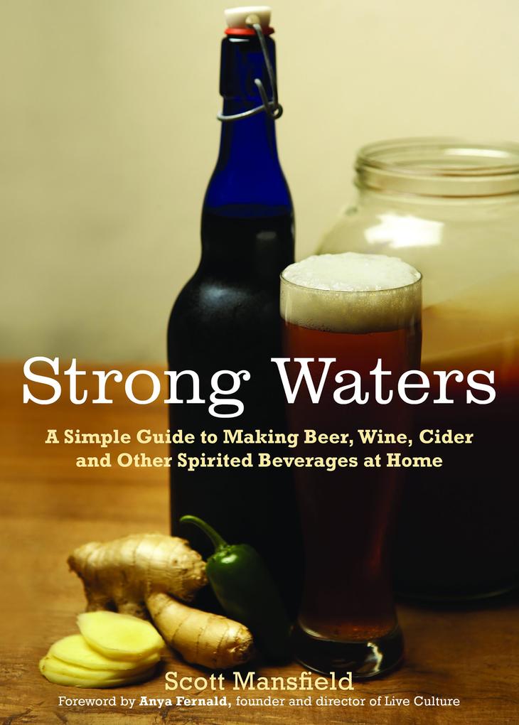 Strong Waters: A Simple Guide to Making Beer Wine Cider and Other Spirited Beverages at Home
