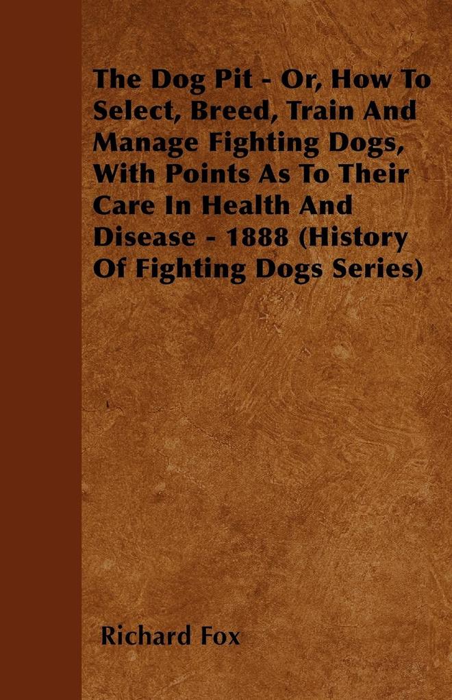The Dog Pit - Or How to Select Breed Train and Manage Fighting Dogs with Points as to Their Care in Health and Disease - 1888 (History of Fighting
