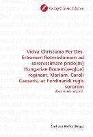 Vidva Christiana Per Des. Erasmvm Roterodamvm ad serenissimam pride[m] Hungariae Booemiaeq[ue] reginam, Mariam, Caroli Caesaris, ac Ferdinandi reg...